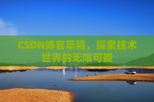 CSDN博客草稿,探索技术世界的无限可能 CSDN博客草稿,探索技术世界的无限可能